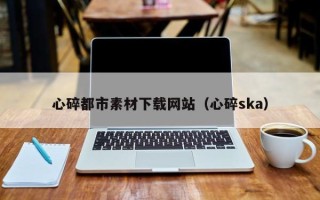 遵义心碎都市素材下载网站（心碎ska）
